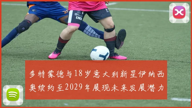 多特蒙德与18岁意大利新星伊纳西奥续约至2029年展现未来发展潜力