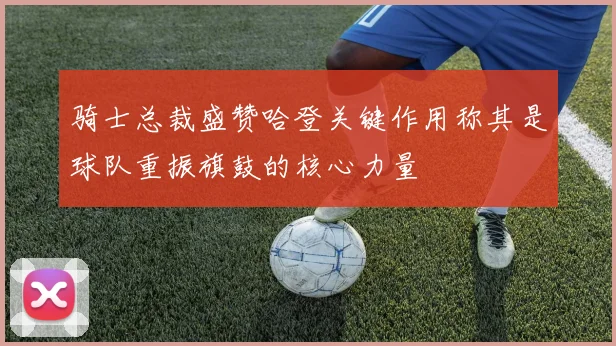骑士总裁盛赞哈登关键作用称其是球队重振旗鼓的核心力量