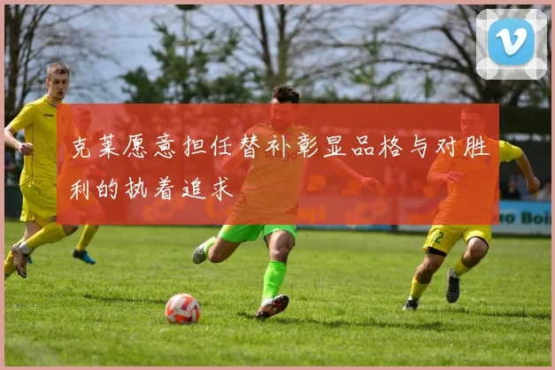 克莱愿意担任替补彰显品格与对胜利的执着追求