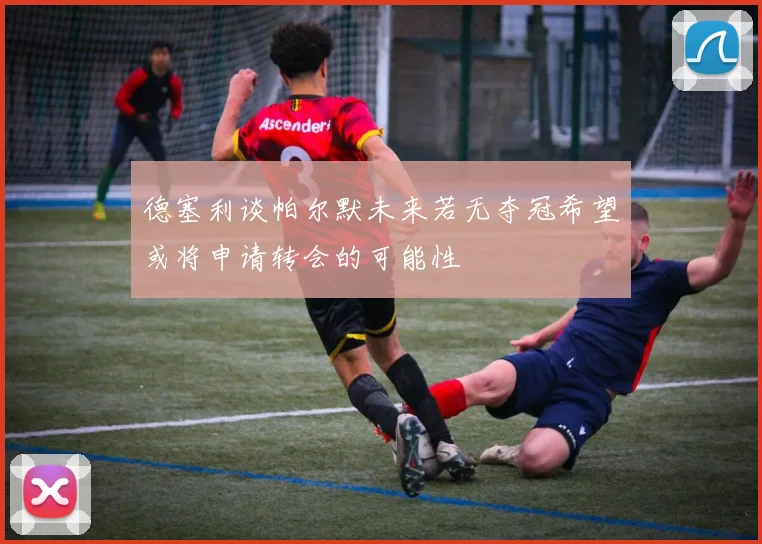 德塞利谈帕尔默未来若无夺冠希望或将申请转会的可能性