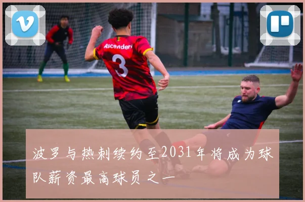 波罗与热刺续约至2031年将成为球队薪资最高球员之一