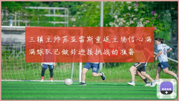 三镇主帅苏亚雷斯重返主场信心满满球队已做好迎接挑战的准备