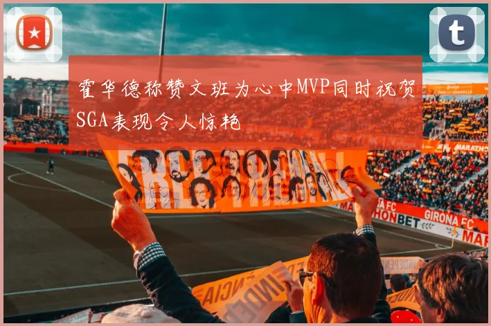 霍华德称赞文班为心中MVP同时祝贺SGA表现令人惊艳