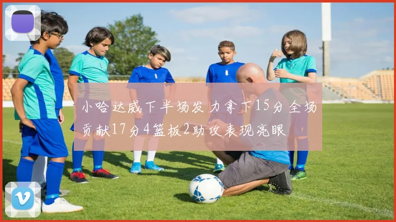 小哈达威下半场发力拿下15分全场贡献17分4篮板2助攻表现亮眼