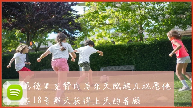 恩德里克赞内马尔天赋超凡祝愿他在18号那天获得上天的眷顾