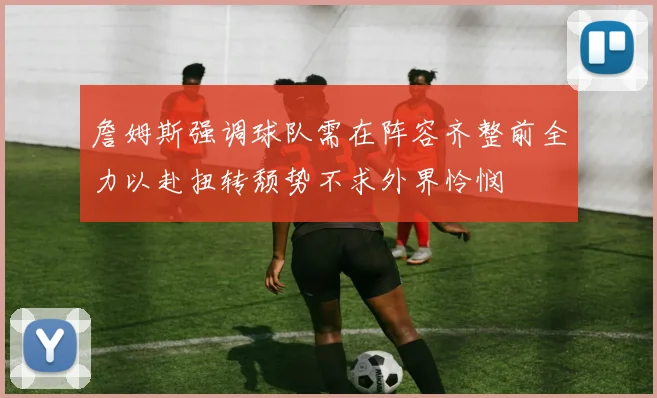 詹姆斯强调球队需在阵容齐整前全力以赴扭转颓势不求外界怜悯