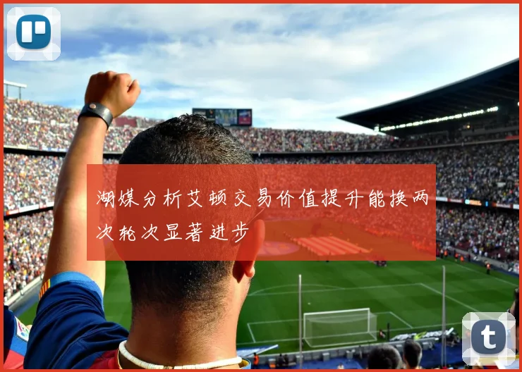 湖媒分析艾顿交易价值提升能换两次轮次显著进步