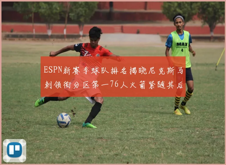 ESPN新赛季球队排名揭晓尼克斯马刺领衔分区第一76人火箭紧随其后