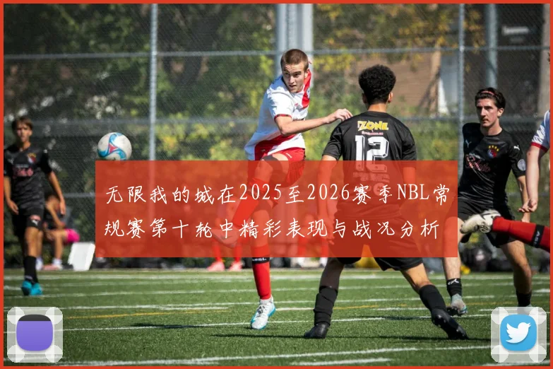 无限我的城在2025至2026赛季NBL常规赛第十轮中精彩表现与战况分析