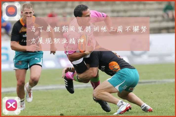 马丁度假期间坚持训练三周不懈努力展现职业精神