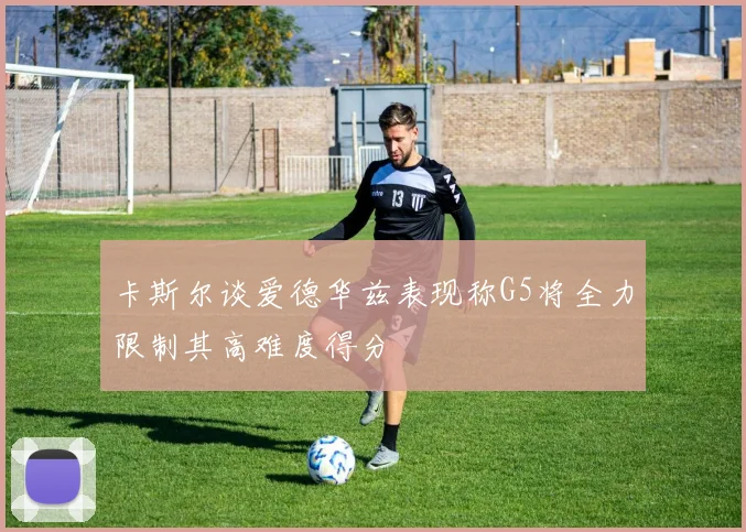 卡斯尔谈爱德华兹表现称G5将全力限制其高难度得分
