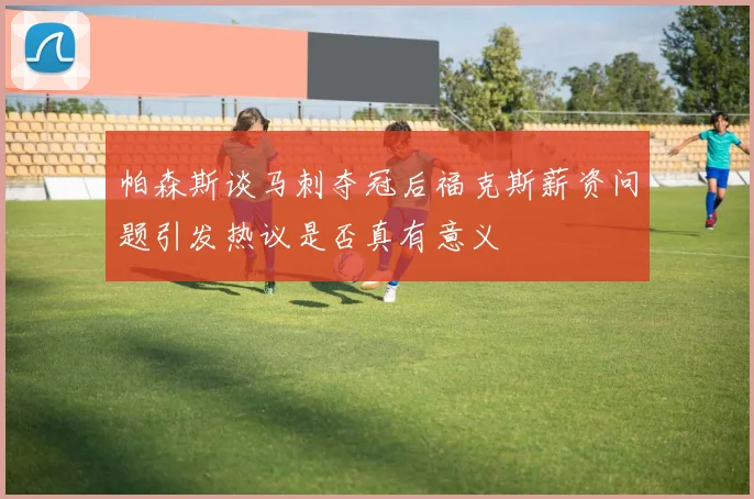 帕森斯谈马刺夺冠后福克斯薪资问题引发热议是否真有意义