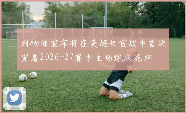 利物浦宣布将在英超收官战中首次穿着2026-27赛季主场球衣亮相