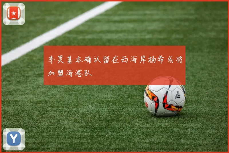 李昊基本确认留在西海岸杨希或将加盟海港队