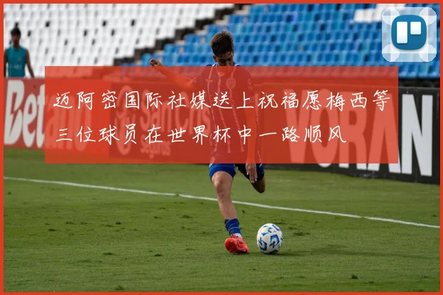 迈阿密国际社媒送上祝福愿梅西等三位球员在世界杯中一路顺风