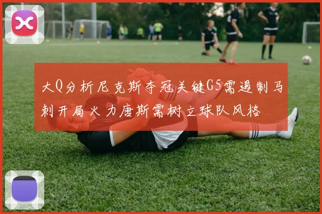 大Q分析尼克斯夺冠关键G5需遏制马刺开局火力唐斯需树立球队风格