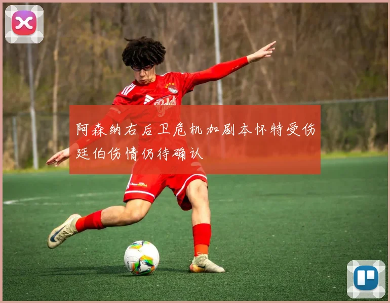 阿森纳右后卫危机加剧本怀特受伤廷伯伤情仍待确认