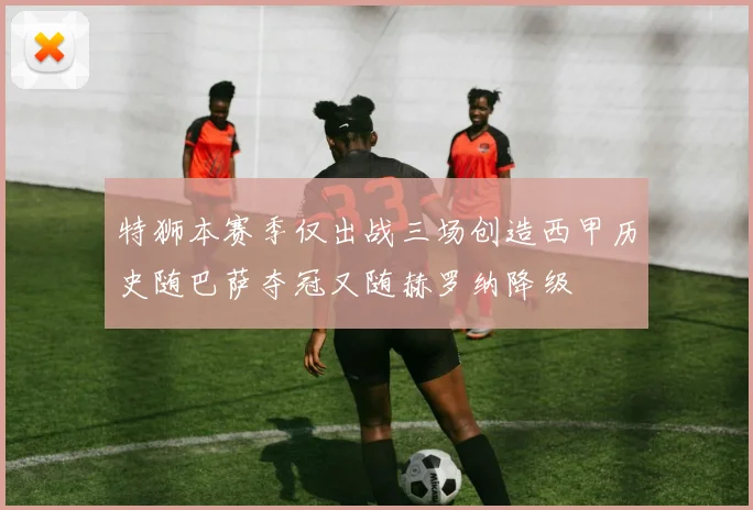 特狮本赛季仅出战三场创造西甲历史随巴萨夺冠又随赫罗纳降级