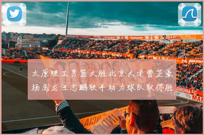 太原理工男篮大胜北京大学曹芷豪杨虎龙汪志鹏联手助力球队取得胜利