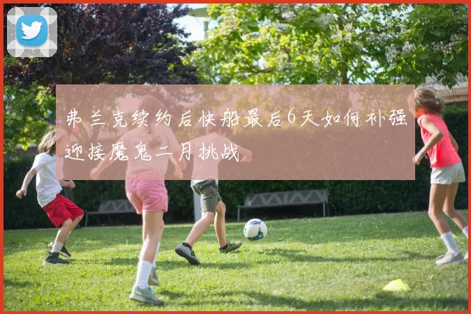 弗兰克续约后快船最后6天如何补强迎接魔鬼二月挑战