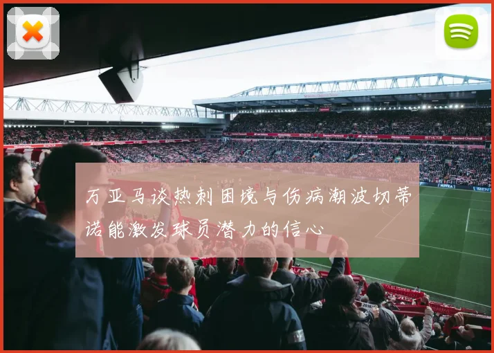 万亚马谈热刺困境与伤病潮波切蒂诺能激发球员潜力的信心