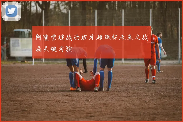阿隆索迎战西班牙超级杯未来之战成关键考验