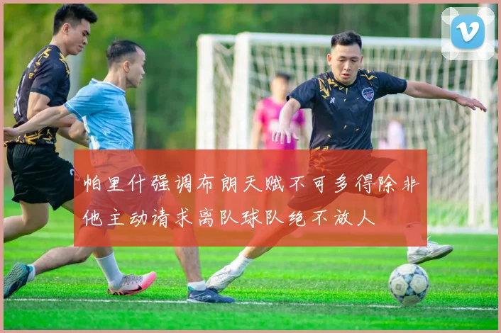 帕里什强调布朗天赋不可多得除非他主动请求离队球队绝不放人