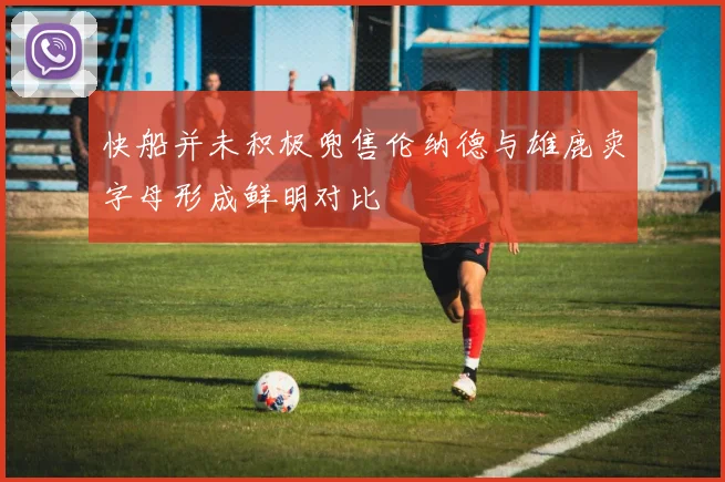 快船并未积极兜售伦纳德与雄鹿卖字母形成鲜明对比