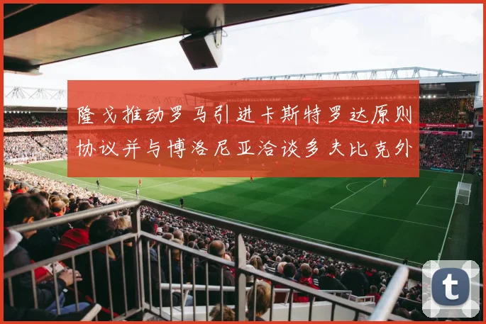 隆戈推动罗马引进卡斯特罗达原则协议并与博洛尼亚洽谈多夫比克外租事宜