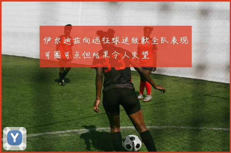 伊尔迪兹向远征球迷致歉全队表现可圈可点但结果令人失望
