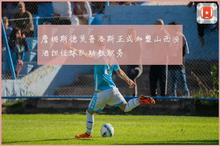 詹姆斯德莫普洛斯正式加盟山西汾酒担任球队助教职务