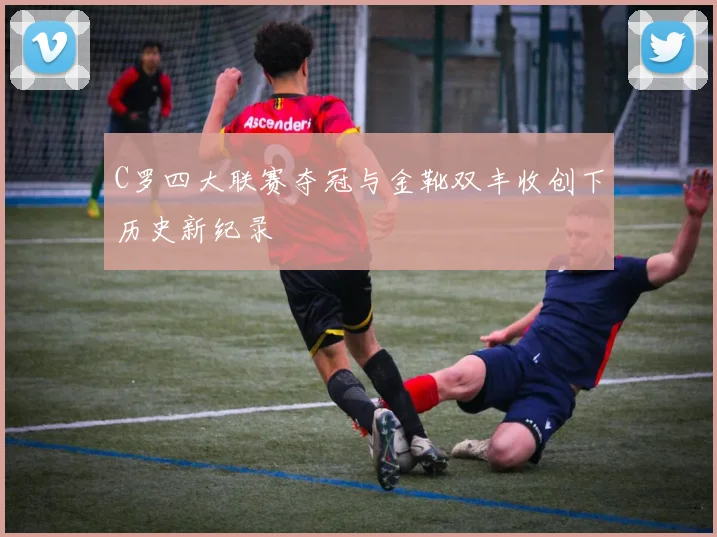 C罗四大联赛夺冠与金靴双丰收创下历史新纪录