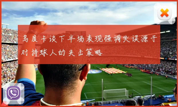 乌度卡谈下半场表现强调失误源于对持球人的夹击策略