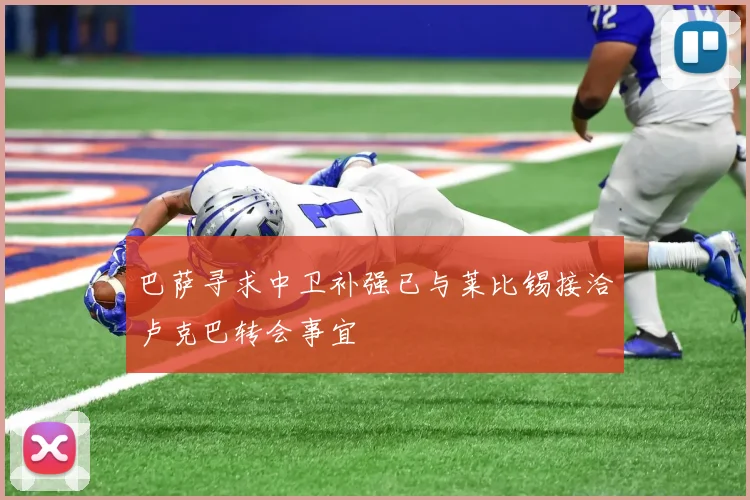 巴萨寻求中卫补强已与莱比锡接洽卢克巴转会事宜