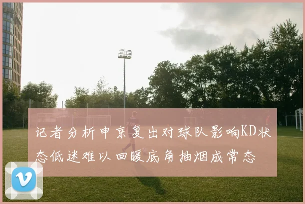 记者分析申京复出对球队影响KD状态低迷难以回暖底角抽烟成常态