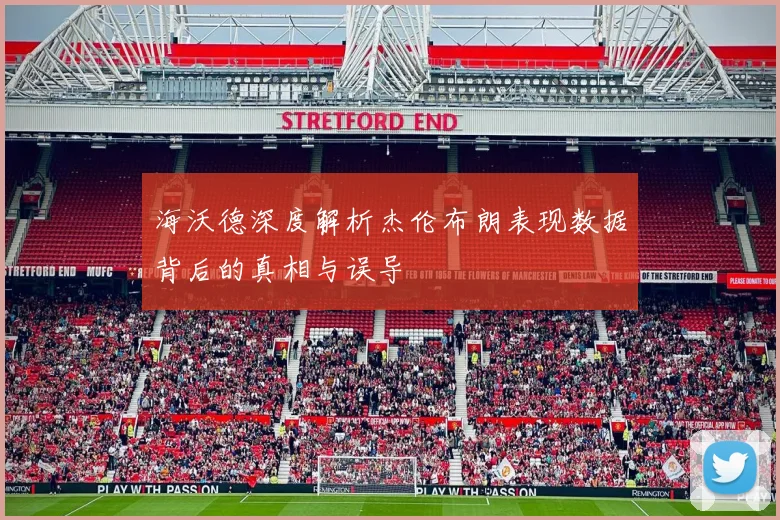 海沃德深度解析杰伦布朗表现数据背后的真相与误导