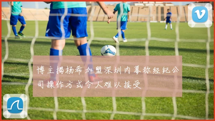 博主揭杨希加盟深圳内幕称经纪公司操作方式令人难以接受