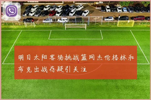 明日太阳客场挑战篮网杰伦格林和布克出战存疑引关注