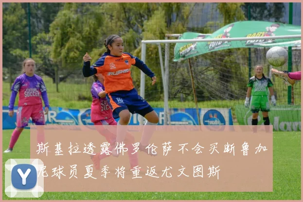 斯基拉透露佛罗伦萨不会买断鲁加尼球员夏季将重返尤文图斯