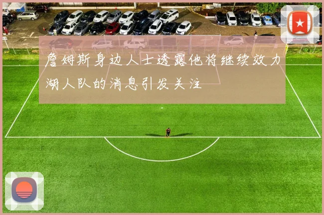 詹姆斯身边人士透露他将继续效力湖人队的消息引发关注